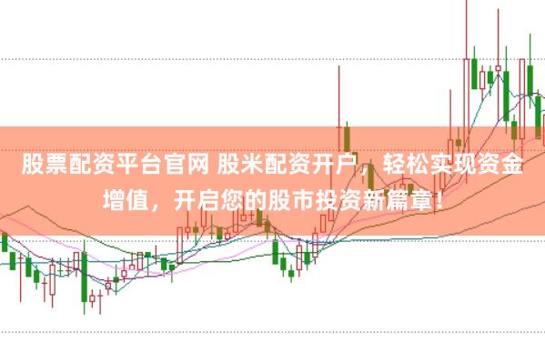 股票配资平台官网 股米配资开户，轻松实现资金增值，开启您的股市投资新篇章！