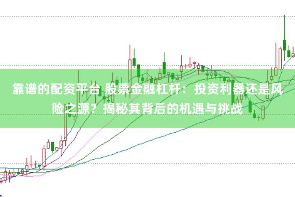 靠谱的配资平台 股票金融杠杆：投资利器还是风险之源？揭秘其背后的机遇与挑战
