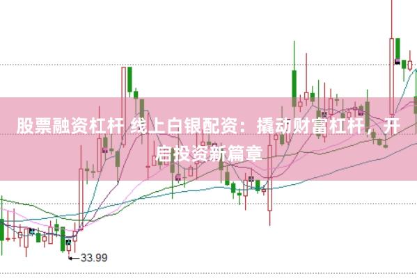 股票融资杠杆 线上白银配资：撬动财富杠杆，开启投资新篇章