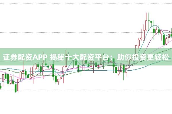 证券配资APP 揭秘十大配资平台：助你投资更轻松