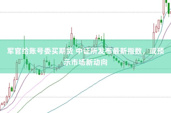 军官给账号委买期货 中证所发布最新指数，或预示市场新动向