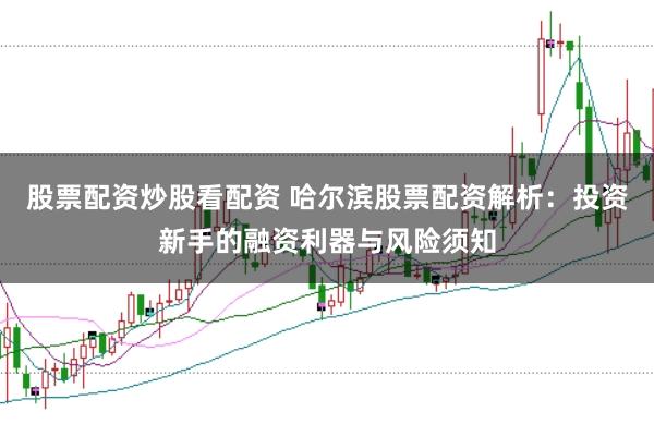 股票配资炒股看配资 哈尔滨股票配资解析：投资新手的融资利器与风险须知
