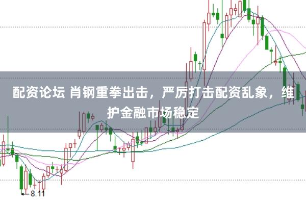配资论坛 肖钢重拳出击，严厉打击配资乱象，维护金融市场稳定