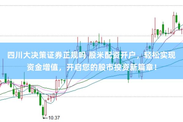四川大决策证券正规吗 股米配资开户，轻松实现资金增值，开启您的股市投资新篇章！