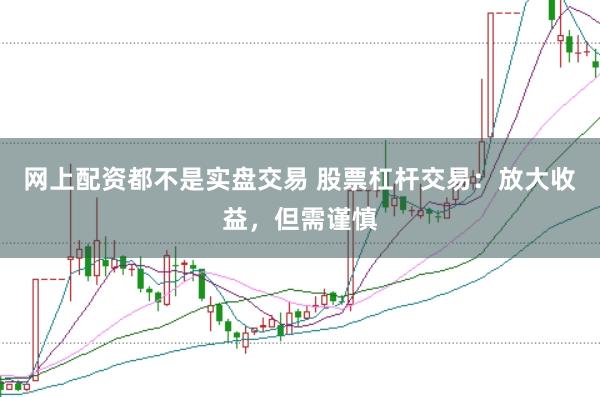 网上配资都不是实盘交易 股票杠杆交易：放大收益，但需谨慎