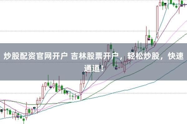 炒股配资官网开户 吉林股票开户，轻松炒股，快速通道！