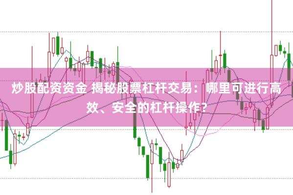 炒股配资资金 揭秘股票杠杆交易：哪里可进行高效、安全的杠杆操作？