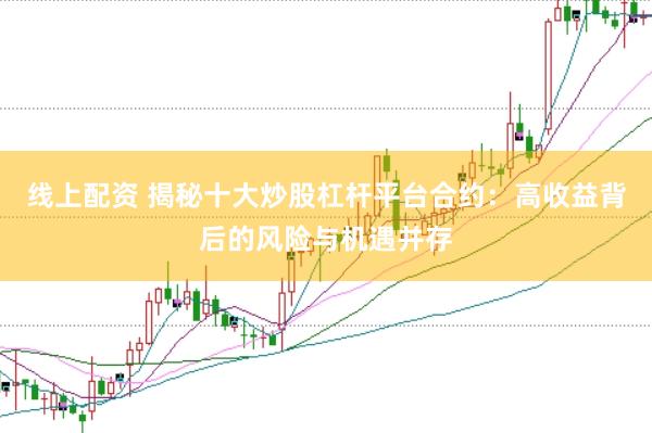 线上配资 揭秘十大炒股杠杆平台合约：高收益背后的风险与机遇并存