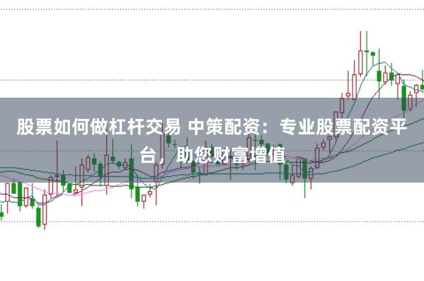 股票如何做杠杆交易 中策配资：专业股票配资平台，助您财富增值
