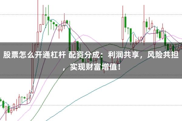 股票怎么开通杠杆 配资分成：利润共享，风险共担，实现财富增值！