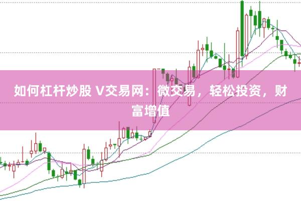 如何杠杆炒股 V交易网：微交易，轻松投资，财富增值