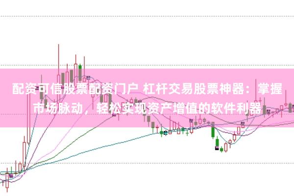 配资可信股票配资门户 杠杆交易股票神器：掌握市场脉动，轻松实现资产增值的软件利器