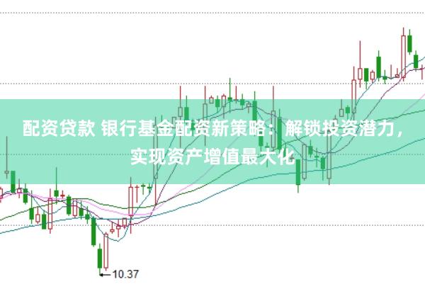 配资贷款 银行基金配资新策略：解锁投资潜力，实现资产增值最大化
