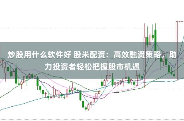 炒股用什么软件好 股米配资：高效融资策略，助力投资者轻松把握股市机遇