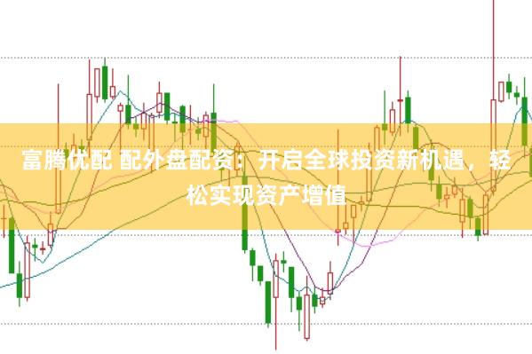 富腾优配 配外盘配资：开启全球投资新机遇，轻松实现资产增值