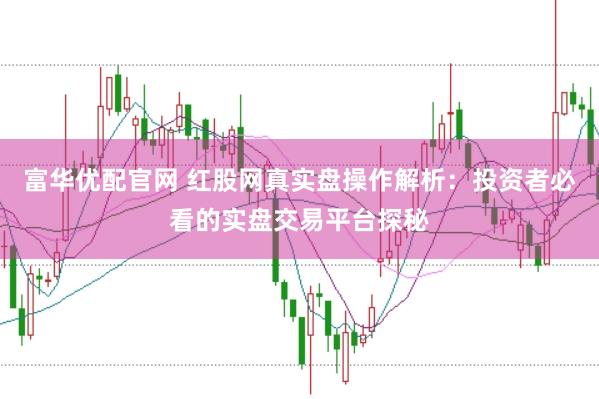 富华优配官网 红股网真实盘操作解析：投资者必看的实盘交易平台探秘