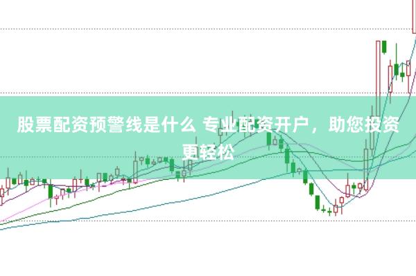 股票配资预警线是什么 专业配资开户，助您投资更轻松