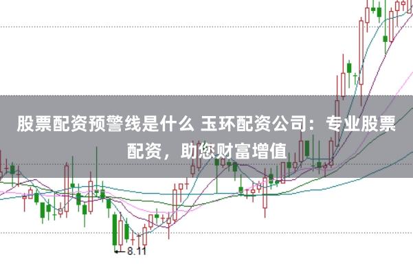 股票配资预警线是什么 玉环配资公司：专业股票配资，助您财富增值