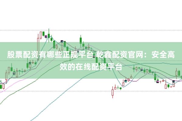 股票配资有哪些正规平台 乾鑫配资官网：安全高效的在线配资平台