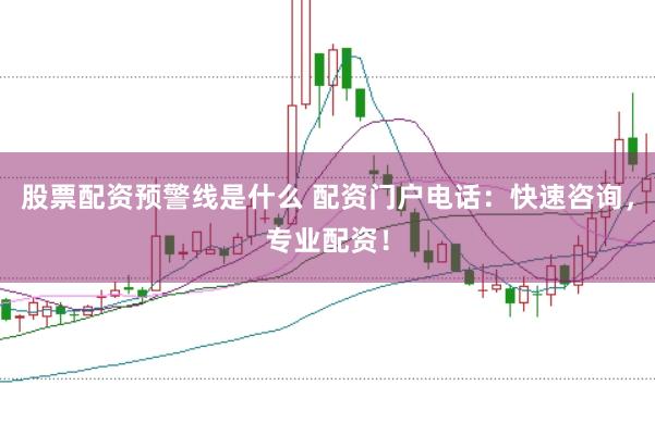 股票配资预警线是什么 配资门户电话：快速咨询，专业配资！