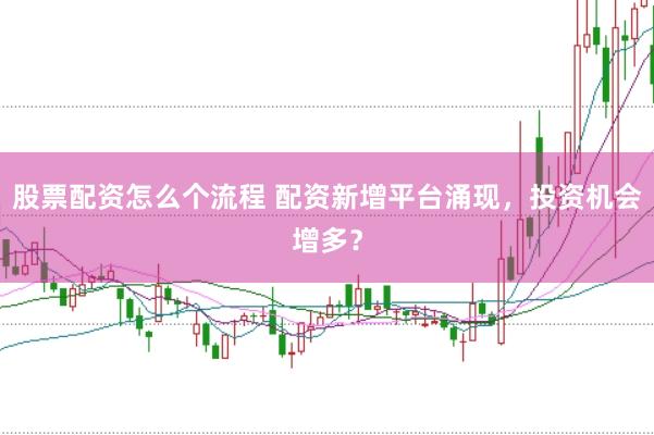 股票配资怎么个流程 配资新增平台涌现，投资机会增多？