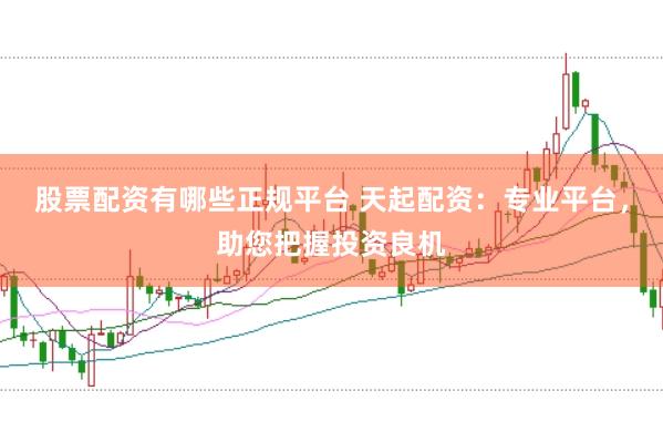 股票配资有哪些正规平台 天起配资：专业平台，助您把握投资良机