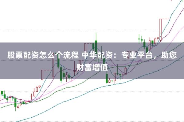 股票配资怎么个流程 中华配资：专业平台，助您财富增值