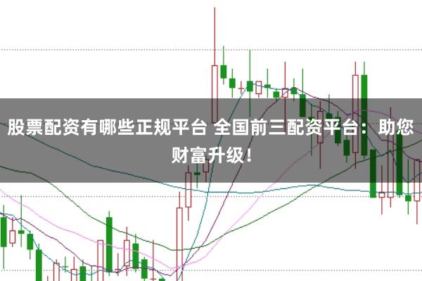 股票配资有哪些正规平台 全国前三配资平台：助您财富升级！