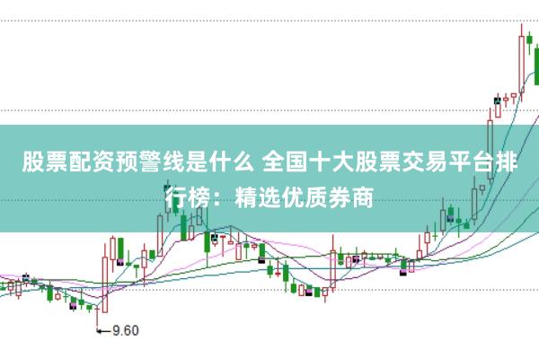股票配资预警线是什么 全国十大股票交易平台排行榜：精选优质券商