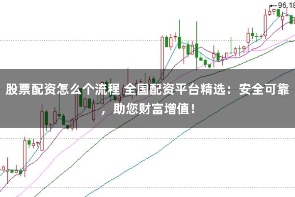 股票配资怎么个流程 全国配资平台精选：安全可靠，助您财富增值！