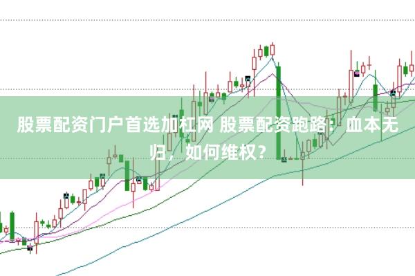 股票配资门户首选加杠网 股票配资跑路：血本无归，如何维权？