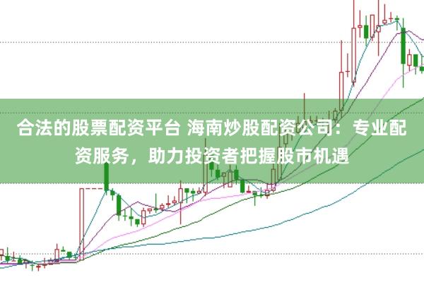 合法的股票配资平台 海南炒股配资公司：专业配资服务，助力投资者把握股市机遇
