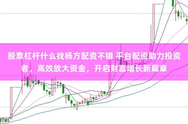 股票杠杆什么找杨方配资不错 平台配资助力投资者，高效放大资金，开启财富增长新篇章