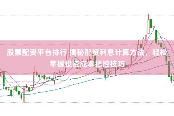股票配资平台排行 揭秘配资利息计算方法，轻松掌握投资成本把控技巧