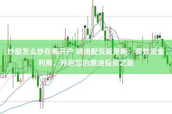 炒股怎么炒在哪开户 期油配资新策略：高效资金利用，开启您的原油投资之路