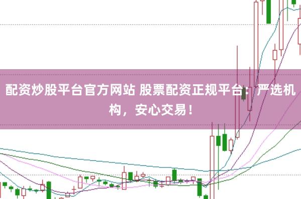 配资炒股平台官方网站 股票配资正规平台：严选机构，安心交易！