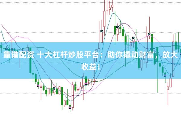 靠谱配资 十大杠杆炒股平台：助你撬动财富，放大收益！