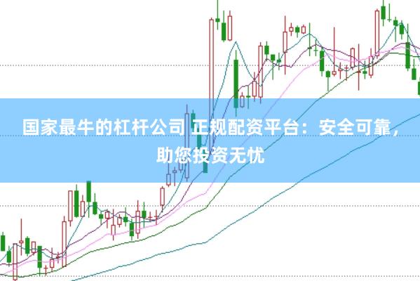 国家最牛的杠杆公司 正规配资平台：安全可靠，助您投资无忧