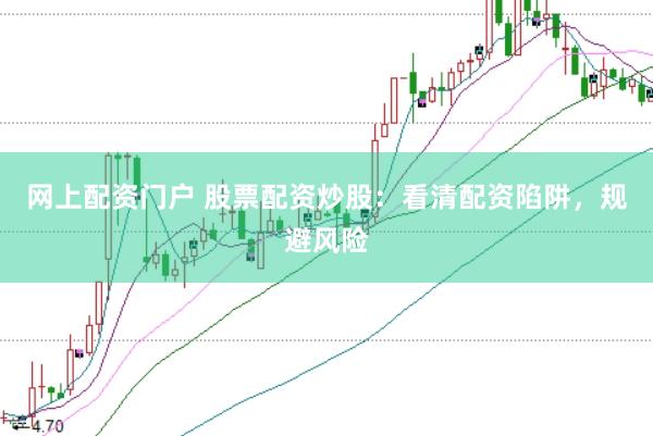 网上配资门户 股票配资炒股：看清配资陷阱，规避风险