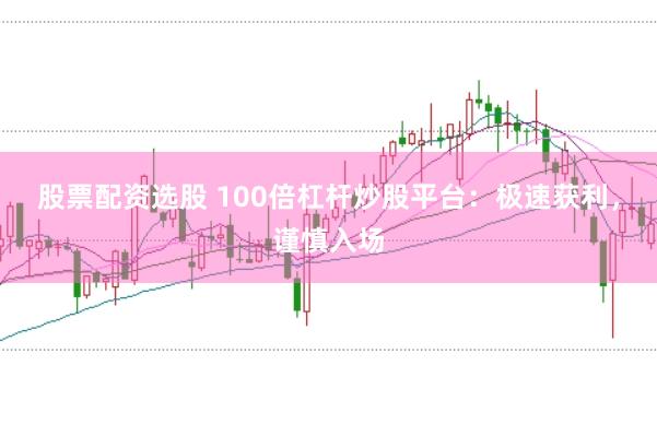 股票配资选股 100倍杠杆炒股平台：极速获利，谨慎入场
