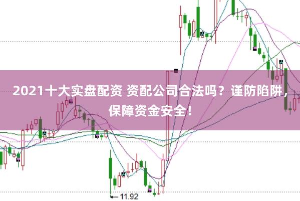 2021十大实盘配资 资配公司合法吗？谨防陷阱，保障资金安全！