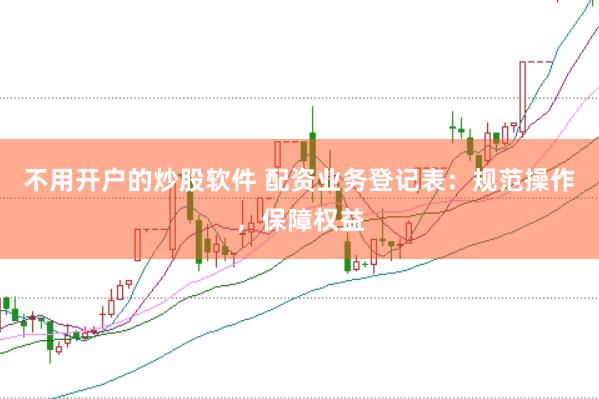 不用开户的炒股软件 配资业务登记表：规范操作，保障权益