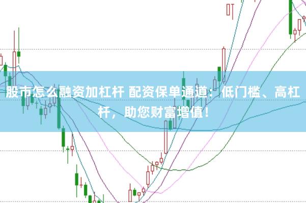 股市怎么融资加杠杆 配资保单通道：低门槛、高杠杆，助您财富增值！