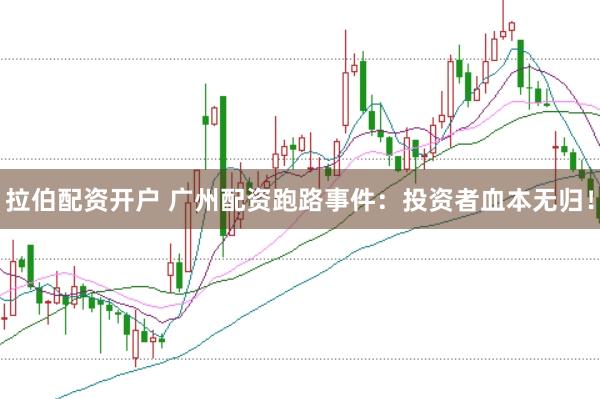 拉伯配资开户 广州配资跑路事件：投资者血本无归！