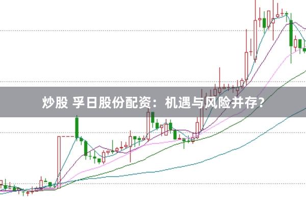 炒股 孚日股份配资：机遇与风险并存？