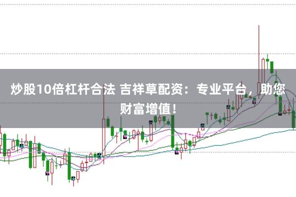 炒股10倍杠杆合法 吉祥草配资：专业平台，助您财富增值！