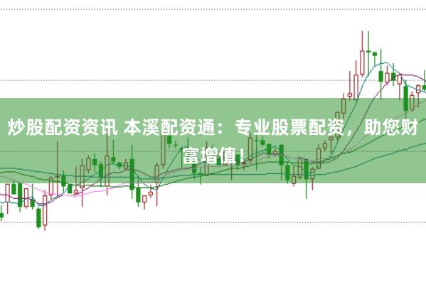 炒股配资资讯 本溪配资通：专业股票配资，助您财富增值！