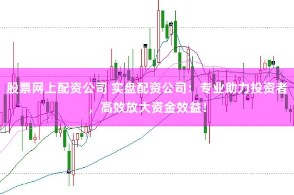 股票网上配资公司 实盘配资公司：专业助力投资者，高效放大资金效益！