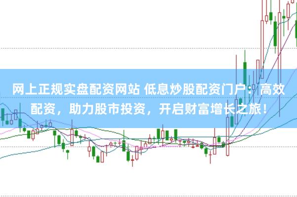 网上正规实盘配资网站 低息炒股配资门户：高效配资，助力股市投资，开启财富增长之旅！