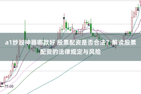 a1炒股神器哪款好 股票配资是否合法？解读股票配资的法律规定与风险